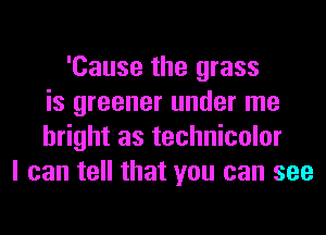 'Cause the grass
is greener under me
bright as technicolor
I can tell that you can see