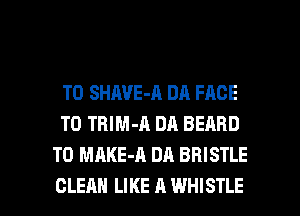 T0 SHAVE-A DA FACE
T0 TRlM-A DA BEARD
T0 MAKE-A DA BRISTLE

CLEAN LIKE A WHISTLE l