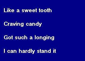 Like a sweet tooth
Craving candy

Got such a longing

I can hardly stand it