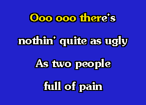 000 000 there's
nothin' quite as ugly

As two people

full of pain