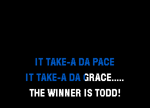 IT TAKE-A DA PACE
IT TAKE-A DA GRACE .....
THE WINNER IS TODD!