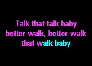 Talk that talk baby

better walk, better walk
that walk baby