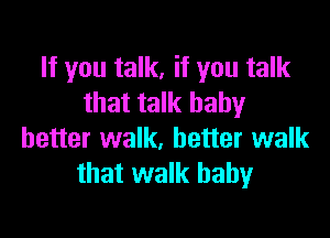 If you talk, if you talk
that talk baby

better walk, better walk
that walk baby