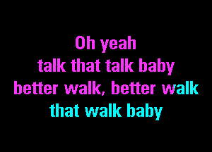 Oh yeah
talk that talk baby

better walk, better walk
that walk baby