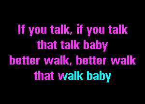 If you talk, if you talk
that talk baby

better walk, better walk
that walk baby