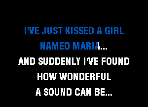 I'VE JUST KISSED A GIRL
NAMED MRRIA...
AND SUDDENLY I'VE FOUND
HOW WONDERFUL
A SOUND CAN BE...