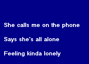 She calls me on the phone

Says she's all alone

Feeling kinda lonely