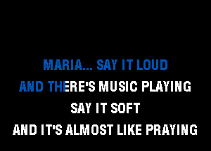 MARIA... SAY IT LOUD
AND THERE'S MUSIC PLAYING
SAY IT SOFT
AND IT'S ALMOST LIKE PRAYIHG