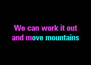 We can work it out

and move mountains