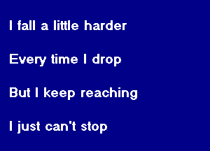 I fall a little harder

Every time I drop

But I keep reaching

I just can't stop