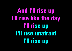 And I'll rise up
I'll rise like the day

I'll rise up
I'll rise unafraid
I'll rise up