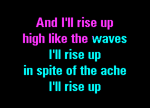 And I'll rise up
high like the waves

I'll rise up
in spite of the ache
I'll rise up