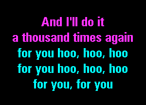 And I'll do it
a thousand times again

for you hon, hoo, hoo
for you hoo. hoo, has
for you, for you