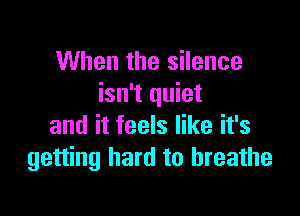 When the silence
isn't quiet

and it feels like it's
getting hard to breathe