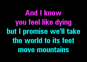 And I know
you feel like dying
but I promise we'll take
the world to its feet
move mountains