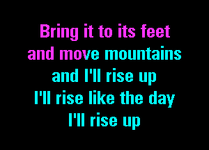 Bring it to its feet
and move mountains

and I'll rise up
I'll rise like the dayr
I'll rise up