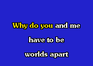 Why do you and me

have to be

worlds apart