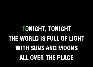 TONIGHT, TONIGHT
THE WORLD IS FULL OF LIGHT
WITH SUHSAHD MOOHS
ALL OVER THE PLACE