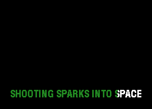 SHOOTING SPARKS INTO SPACE