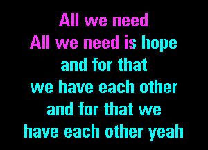 All we need
All we need is hope
and for that
we have each other
and for that we
have each other yeah