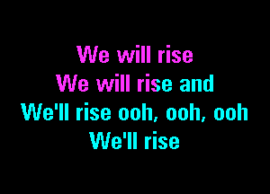 We will rise
We will rise and

We'll rise ooh, ooh, ooh
We'll rise