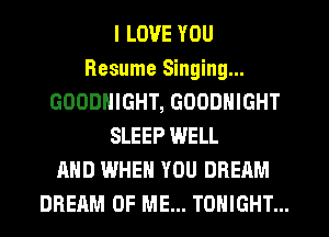 I LOVE YOU
Resume Singing...
GOODNIGHT, GOODNIGHT
SLEEP WELL
AND WHEN YOU DREAM
DREAM OF ME... TONIGHT...