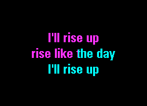 I'll rise up

rise like the day
I'll rise up