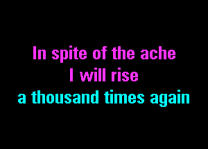 In spite of the ache

I will rise
a thousand times again