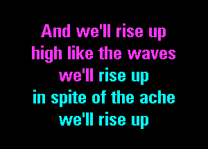 And we'll rise up
high like the waves

we'll rise up
in spite of the ache
we'll rise up