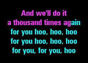 And we'll do it
a thousand times again
for you hoo, hoo, hoo
for you hoo, hoo, hoo
for you, for you, hoo