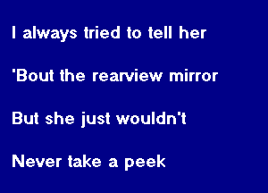 I always tried to tell her
'Bout the rearview mirror

But she just wouldn't

Never take a peek