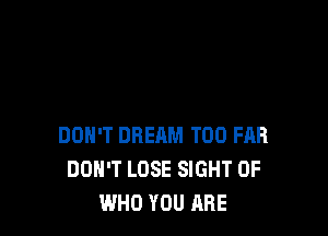 DON'T DREAM T00 FAR
DON'T LOSE SIGHT 0F
WHO YOU ARE