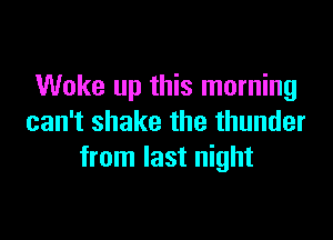 Woke up this morning

can't shake the thunder
from last night