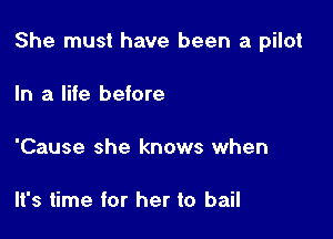 She must have been a pilot

In a life before

'Cause she knows when

It's time for her to bail