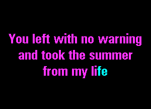 You left with no warning

and took the summer
from my life