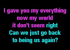 I gave you my everything
now my world
it don't seem right
Can we iust go back
to being us again?