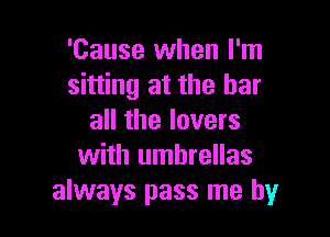 'Cause when I'm
sitting at the bar

all the lovers
with umbrellas
always pass me by
