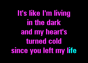 It's like I'm living
in the dark

and my heart's
turned cold
since you left my life