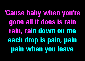 'Cause baby when you're
gone all it does is rain
rain, rain down on me
each drop is pain, pain

pain when you leave