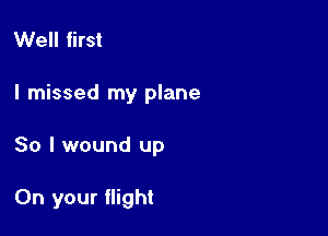 Well first
I missed my plane

30 I wound up

On your flight