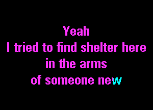 Yeah
I tried to find shelter here

in the arms
of someone new