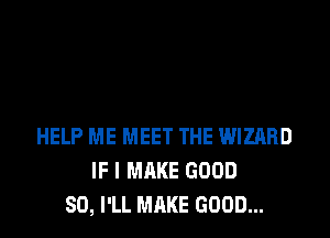 HELP ME MEET THE WIZARD
IF I MAKE GOOD
SO, I'LL MAKE GOOD...