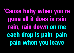 'Cause baby when you're
gone all it does is rain
rain, rain down on me
each drop is pain, pain

pain when you leave