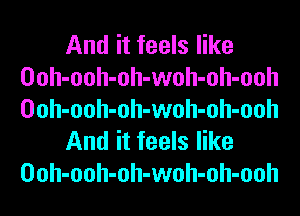 And it feels like
Ooh-ooh-oh-woh-oh-ooh
Ooh-ooh-oh-woh-oh-ooh

And it feels like
Ooh-ooh-oh-woh-oh-ooh