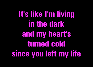 It's like I'm living
in the dark

and my heart's
turned cold
since you left my life