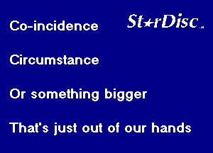 Co-incidence 5 tff'Dl'S C .

Circumstance
Or something bigger

That's just out of our hands