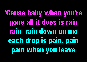 'Cause baby when you're
gone all it does is rain
rain, rain down on me
each drop is pain, pain

pain when you leave