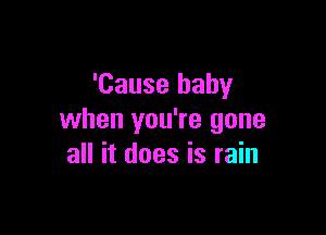 'Cause baby

when you're gone
all it does is rain