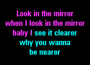 Look in the mirror
when I look in the mirror
baby I see it clearer
why you wanna
be nearer