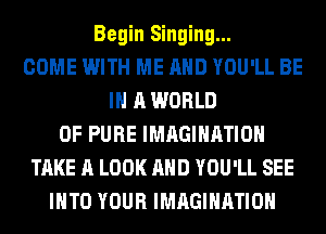 Begin Singing...
COME WITH ME AND YOU'LL BE
IN A WORLD
OF PURE IMAGINATION
TAKE A LOOK AND YOU'LL SEE
IHTO YOUR IMAGINATION